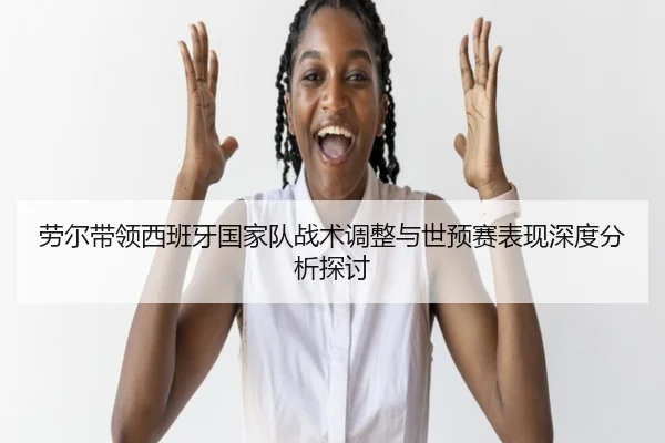 劳尔带领西班牙国家队战术调整与世预赛表现深度分析探讨